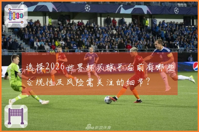 选择2026世界杯买球平台前有哪些合规性及风险需关注的细节？