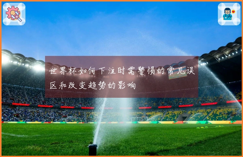 世界杯如何下注时需警惕的常见误区和改变趋势的影响