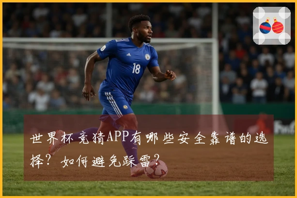 世界杯竞猜APP有哪些安全靠谱的选择？如何避免踩雷？