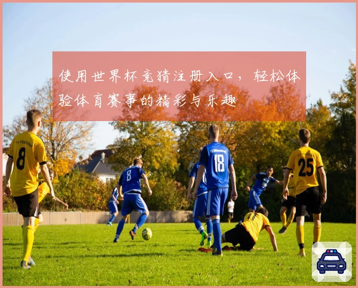 使用世界杯竞猜注册入口，轻松体验体育赛事的精彩与乐趣