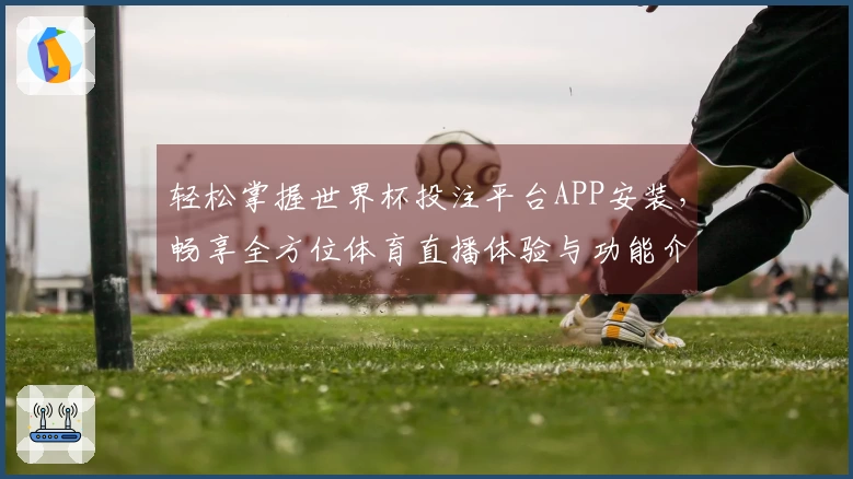 轻松掌握世界杯投注平台APP安装,畅享全方位体育直播体验与功能介绍