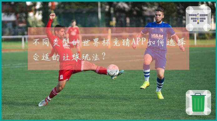 不同类型的世界杯竞猜APP如何选择合适的让球玩法？