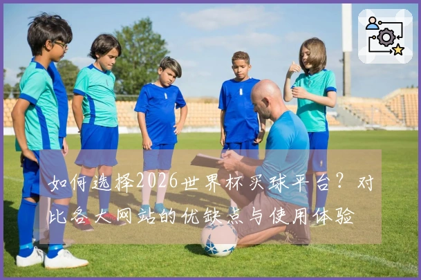 如何选择2026世界杯买球平台？对比各大网站的优缺点与使用体验