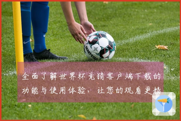 全面了解世界杯竞猜客户端下载的功能与使用体验，让您的观看更精彩