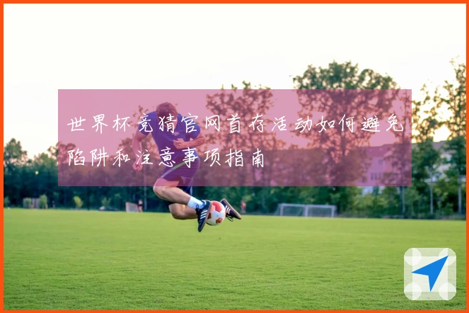 世界杯竞猜官网首存活动如何避免陷阱和注意事项指南