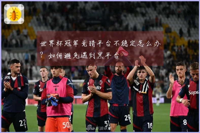 世界杯冠军竞猜平台不稳定怎么办？如何避免遇到黑平台