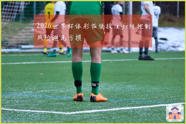 2026世界杯体彩临场投注如何控制风险避免亏损
