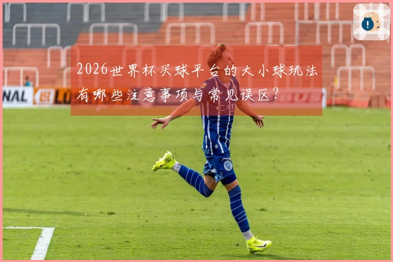 2026世界杯买球平台的大小球玩法有哪些注意事项与常见误区?