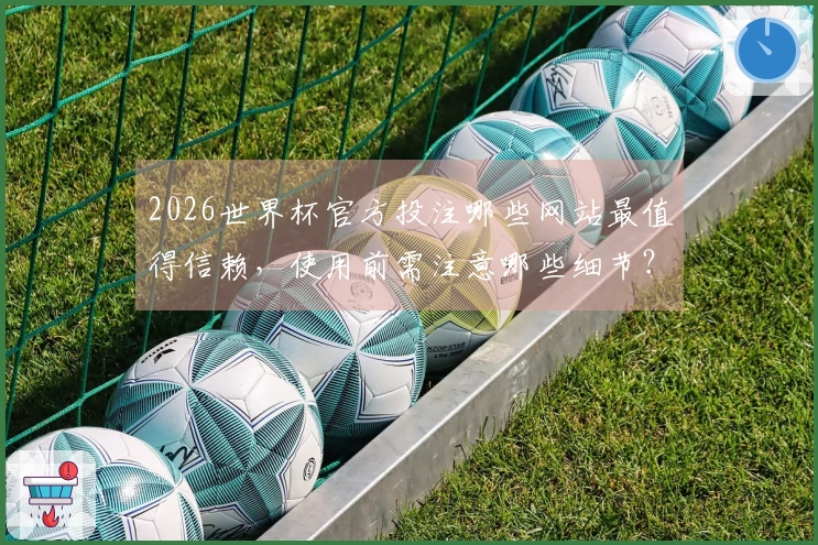 2026世界杯官方投注哪些网站最值得信赖，使用前需注意哪些细节？
