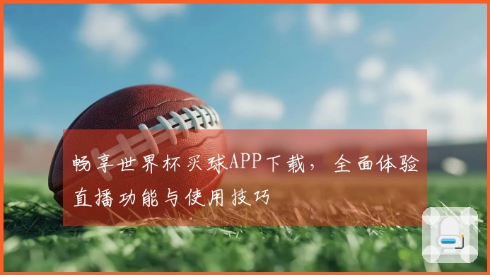 畅享世界杯买球APP下载，全面体验直播功能与使用技巧