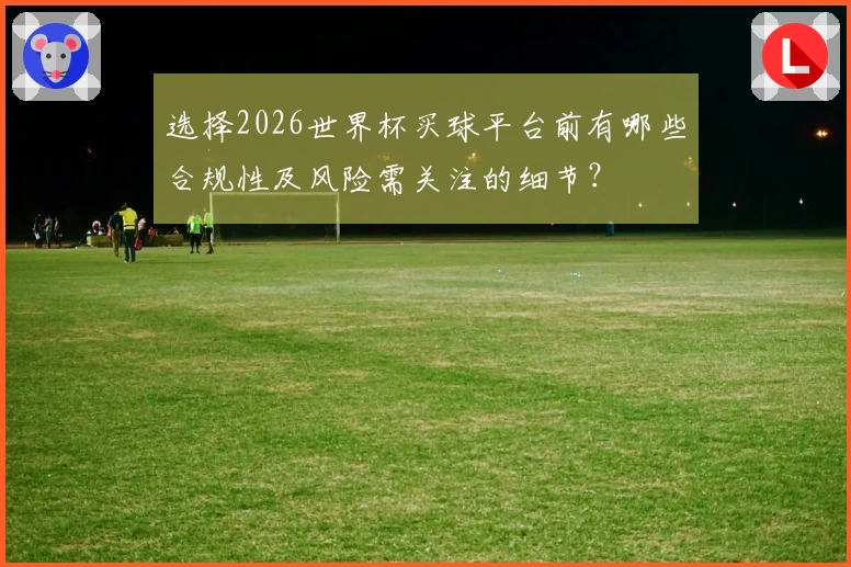 选择2026世界杯买球平台前有哪些合规性及风险需关注的细节?
