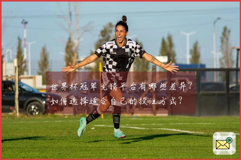 世界杯冠军竞猜平台有哪些差异？如何选择适合自己的投注方式？