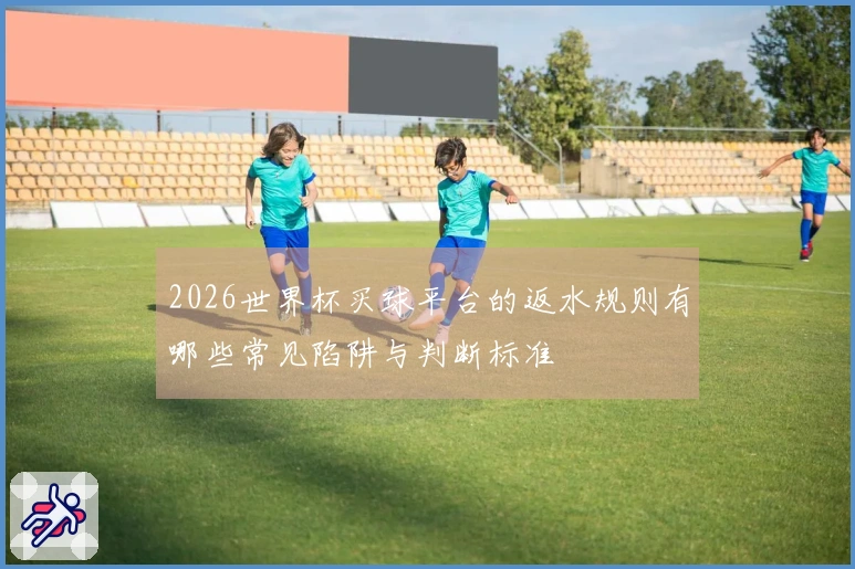 2026世界杯买球平台的返水规则有哪些常见陷阱与判断标准