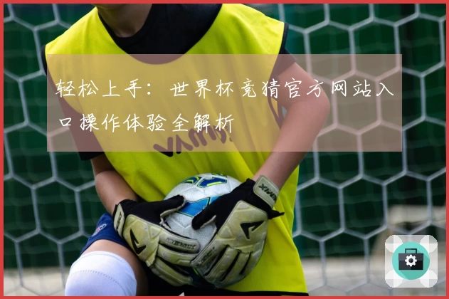 轻松上手：世界杯竞猜官方网站入口操作体验全解析