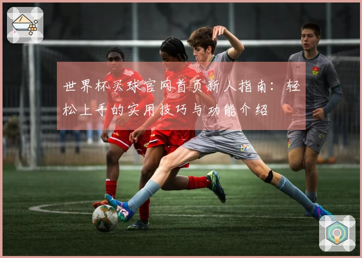 世界杯买球官网首页新人指南：轻松上手的实用技巧与功能介绍
