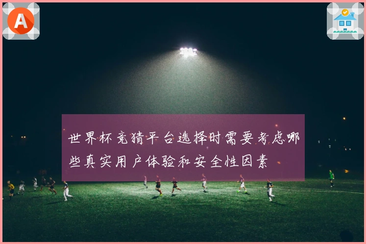 世界杯竞猜平台选择时需要考虑哪些真实用户体验和安全性因素