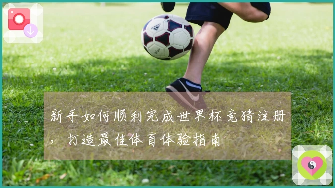 新手如何顺利完成世界杯竞猜注册，打造最佳体育体验指南