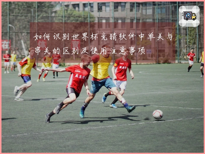 如何识别世界杯竞猜软件中单关与串关的区别及使用注意事项