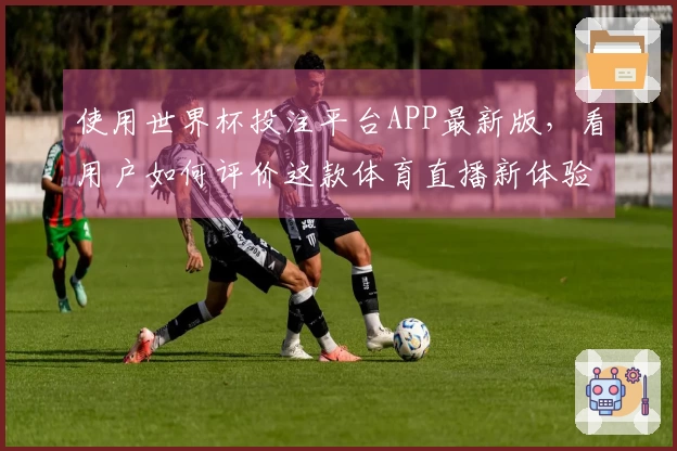 使用世界杯投注平台APP最新版，看用户如何评价这款体育直播新体验