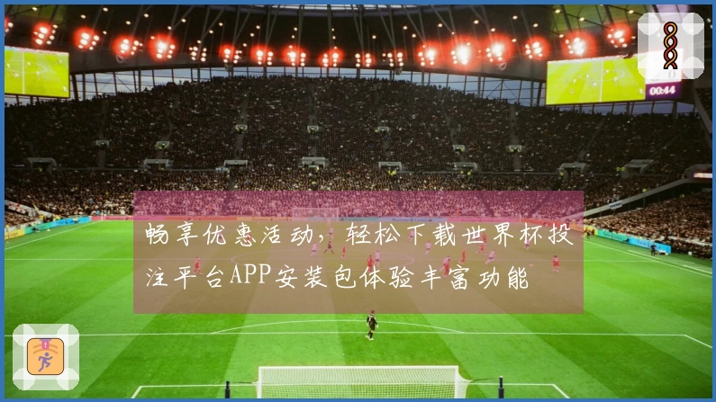 畅享优惠活动，轻松下载世界杯投注平台APP安装包体验丰富功能