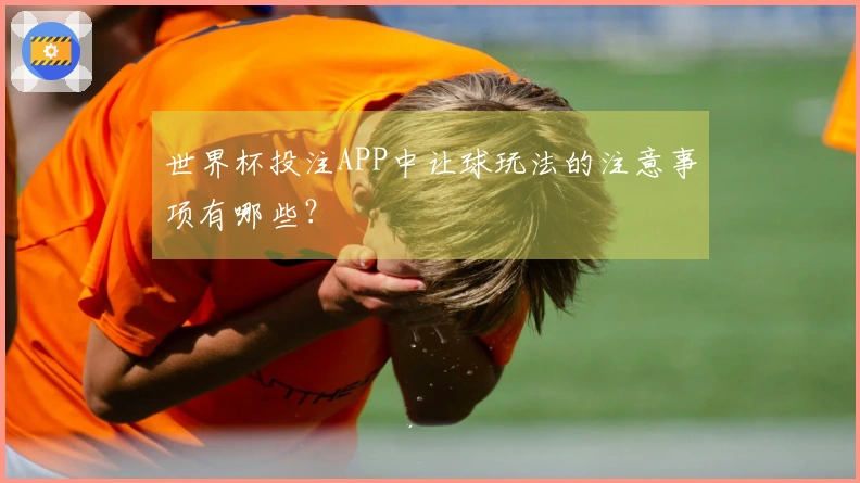 世界杯投注APP中让球玩法的注意事项有哪些？