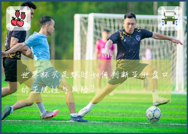 世界杯买足球时如何判断亚洲盘口的正规性与风险？