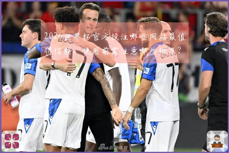 2026世界杯官方投注哪些网站最值得信赖，使用前需注意哪些细节？