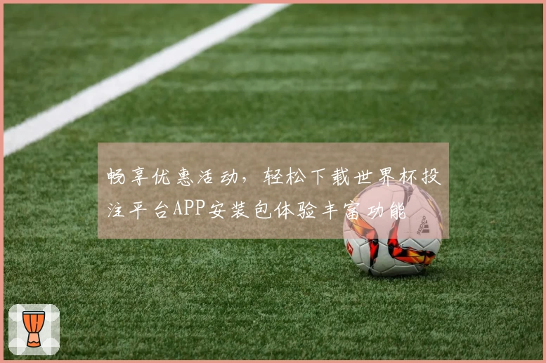 畅享优惠活动，轻松下载世界杯投注平台APP安装包体验丰富功能