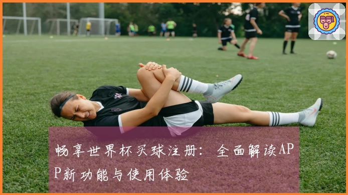 畅享世界杯买球注册：全面解读APP新功能与使用体验