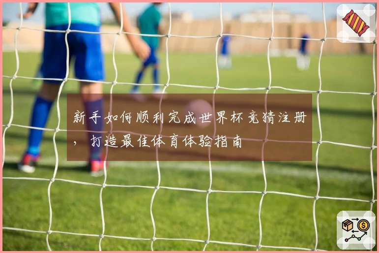 新手如何顺利完成世界杯竞猜注册,打造最佳体育体验指南