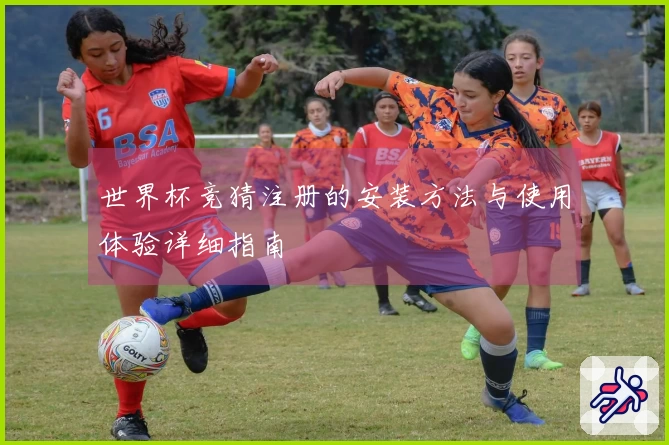 世界杯竞猜注册的安装方法与使用体验详细指南