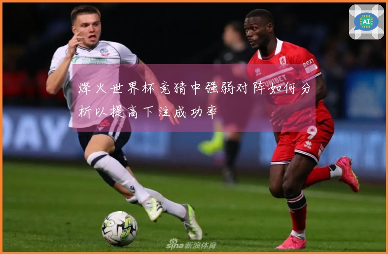 烽火世界杯竞猜中强弱对阵如何分析以提高下注成功率