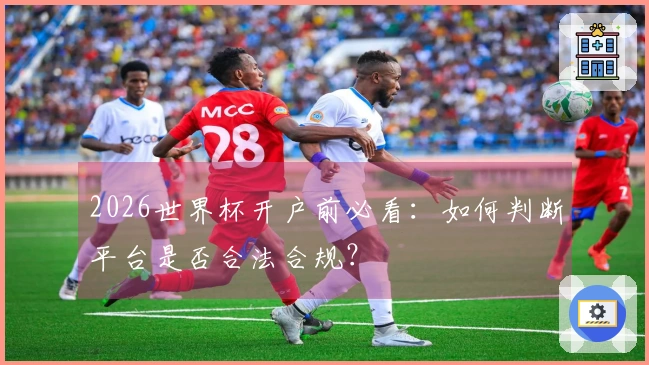 2026世界杯开户前必看：如何判断平台是否合法合规？