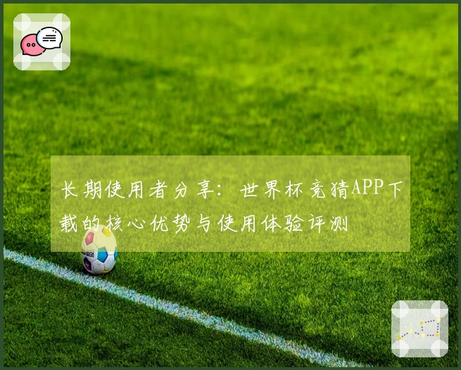 长期使用者分享：世界杯竞猜APP下载的核心优势与使用体验评测