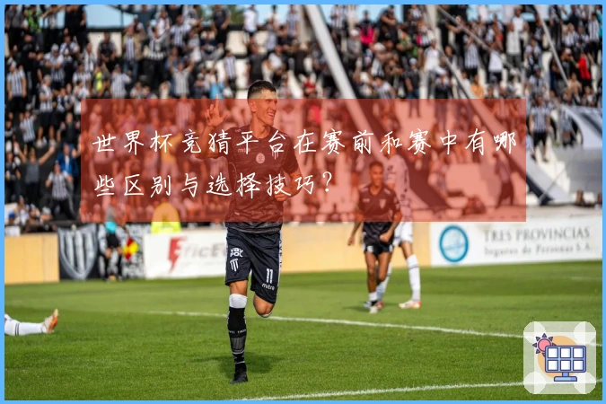 世界杯竞猜平台在赛前和赛中有哪些区别与选择技巧？