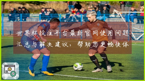 世界杯投注平台最新官网使用问题汇总与解决建议,帮助您更畅快体验体育直播