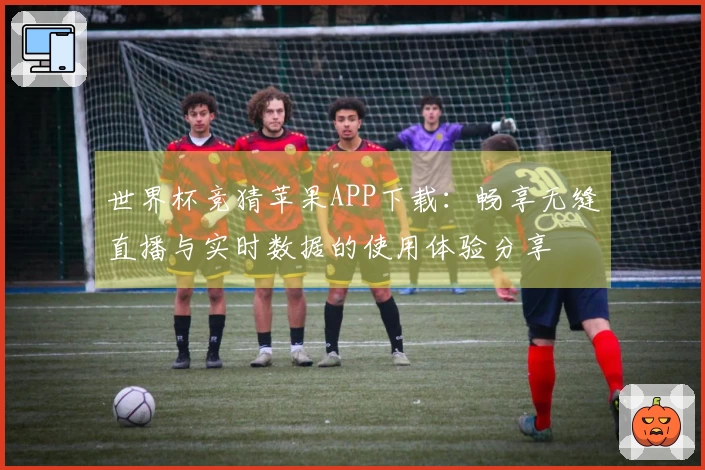 世界杯竞猜苹果APP下载：畅享无缝直播与实时数据的使用体验分享