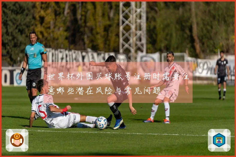 世界杯外围买球账号注册时需要注意哪些潜在风险与常见问题