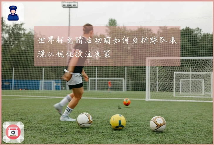 世界杯竞猜活动前如何分析球队表现以优化投注决策