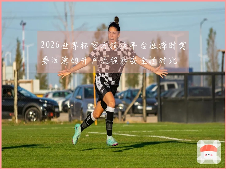 2026世界杯官方投注平台选择时需要注意的开户流程和安全性对比