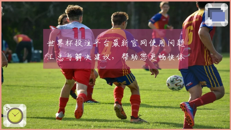 世界杯投注平台最新官网使用问题汇总与解决建议，帮助您更畅快体验体育直播