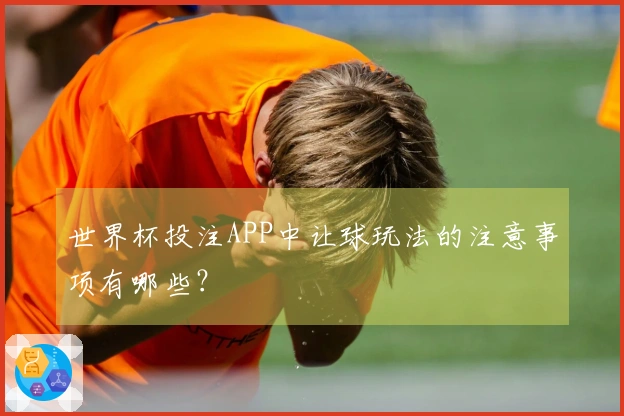 世界杯投注APP中让球玩法的注意事项有哪些？